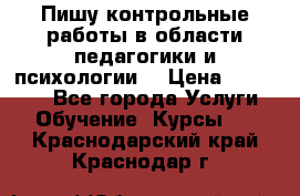 Пишу контрольные работы в области педагогики и психологии. › Цена ­ 300-650 - Все города Услуги » Обучение. Курсы   . Краснодарский край,Краснодар г.